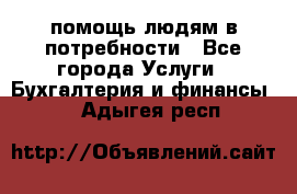 помощь людям в потребности - Все города Услуги » Бухгалтерия и финансы   . Адыгея респ.